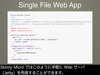 Skinny Micro ではこのように手軽に Web サーバ
（Jetty）を用意することができます。
Single File Web App
 