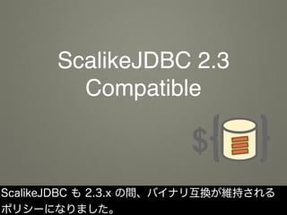 ScalikeJDBC 2.3
Compatible
ScalikeJDBC も 2.3.x の間、バイナリ互換が維持される
ポリシーになりました。
 