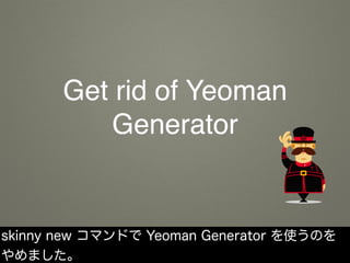 Get rid of Yeoman
Generator
skinny new コマンドで Yeoman Generator を使うのを
やめました。
 