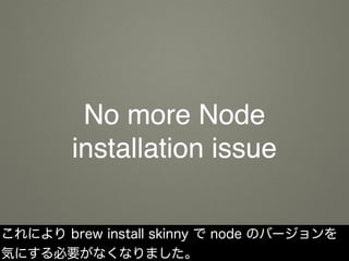 No more Node
installation issue
これにより brew install skinny で node のバージョンを
気にする必要がなくなりました。
 