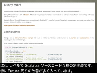 DSL レベルで Scalatra ソースコード互換の別実装です。
特にFuture 周りの改善が多く入っています。
 