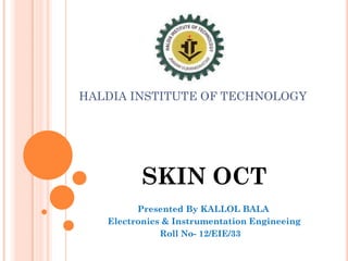HALDIA INSTITUTE OF TECHNOLOGY
SKIN OCT
Presented By KALLOL BALA
Electronics & Instrumentation Engineeing
Roll No- 12/EIE/33
 