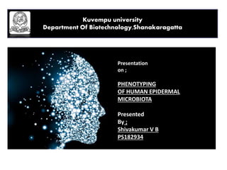 Presentation
on ;
PHENOTYPING
OF HUMAN EPIDERMAL
MICROBIOTA
Presented
By ;
Shivakumar V B
PS182934
Kuvempu university
Department Of Biotechnology,Shanakaragatta
 