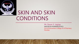 SKIN AND SKIN
CONDITIONS
Mr. Pavan S. Jagtap
MASTER IN PHARMACEUTICS
Prin.K.M.Kundnani College of of Pharmacy
Mumbai
 