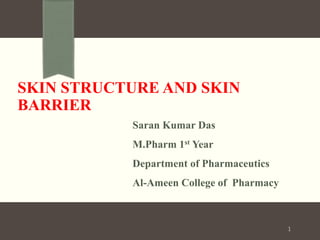 SKIN STRUCTURE AND SKIN
BARRIER
Saran Kumar Das
M.Pharm 1st Year
Department of Pharmaceutics
Al-Ameen College of Pharmacy
1
 