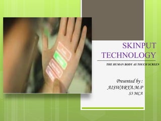 SKINPUT
TECHNOLOGY
Presented by :
AISWARYA.M.P
S3 MCA
_____________________________
THE HUMAN BODY AS TOUCH SCREEN
 
