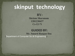 skinput technology
BY:
Shriom Sharanam
1201230437
Cs-12-71
GUIDED BY:
Mr. Smurti Ranjan Das
(Department of Computer Sci.& Engineering )
 