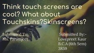 Think touch screens are
cool? What about
Touchskins?Skinscreens?
Submitted By:-
Lovepreet Kaur
B.C.A (6th Sem)
3859
Submitted To:
Ms. Paramjeet
 