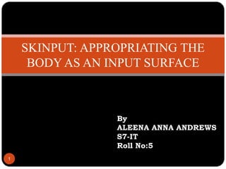 1
SKINPUT: APPROPRIATING THE
BODY AS AN INPUT SURFACE
By
ALEENA ANNA ANDREWS
S7-IT
Roll No:5
 