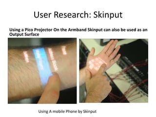 User Research: Skinput
Using a Pico Projector On the Armband Skinput can also be used as an
Output Surface




              Using A mobile Phone by Skinput
 