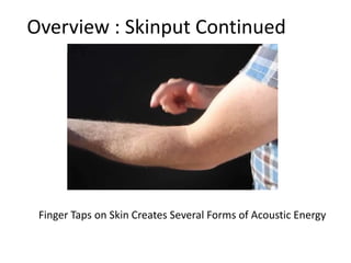 Overview : Skinput Continued




 Finger Taps on Skin Creates Several Forms of Acoustic Energy
 