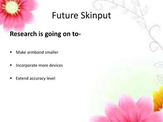 Future Skinput 
Research is going on to- 
 Make armband smaller 
 Incorporate more devices 
 Extend accuracy level 
 