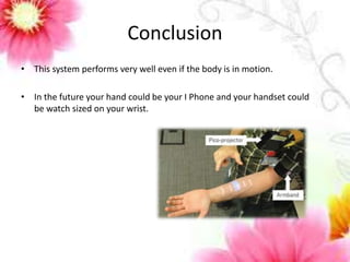 Conclusion 
• This system performs very well even if the body is in motion. 
• In the future your hand could be your I Phone and your handset could 
be watch sized on your wrist. 
 