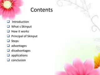 Contents 
 Introduction 
 What s Skinput 
 How it works 
 Principal of Skinput 
 Steps 
 advantages 
 disadvantages 
 applications 
 conclusion 
 