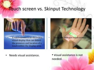 Touch screen vs. Skinput Technology 
• Needs visual assistance. • visual assistance is not 
needed. 
 