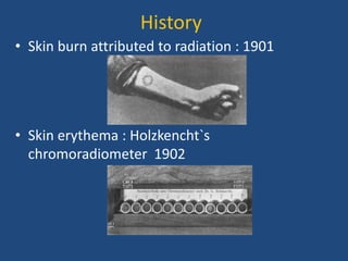History
• Skin burn attributed to radiation : 1901
• Skin erythema : Holzkencht`s
chromoradiometer 1902
 