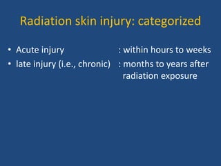Radiation skin injury: categorized
• Acute injury : within hours to weeks
• late injury (i.e., chronic) : months to years after
radiation exposure
 