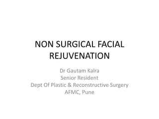 NON SURGICAL FACIAL
REJUVENATION
Dr Gautam Kalra
Senior Resident
Dept Of Plastic & Reconstructive Surgery
AFMC, Pune
 
