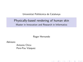 Universitat Polit`ecnica de Catalunya
Physically-based rendering of human skin
Master in Innovation and Research in Informatics
Roger Hernando
Advisors:
Antonio Chica
Pere-Pau V´azquez
 