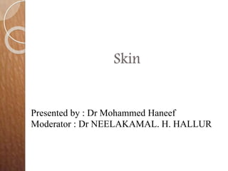 Skin
Presented by : Dr Mohammed Haneef
Moderator : Dr NEELAKAMAL. H. HALLUR
 