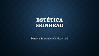 ESTÉTICA
SKINHEAD
Daniela Santander Cardozo 11-2
 