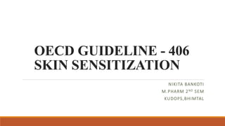OECD GUIDELINE - 406
SKIN SENSITIZATION
NIKITA BANKOTI
M.PHARM 2ND SEM
KUDOPS,BHIMTAL
 