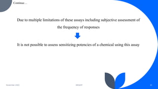 Due to multiple limitations of these assays including subjective assessment of
the frequency of responses
It is not possible to assess sensitizing potencies of a chemical using this assay
November 2023 DRGIOP 20
Continue…
 