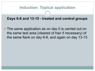 Induction: Topical application
Days 6-8 and 13-15 - treated and control groups
 The same application as on day 0 is carried out on
the same test area (cleared of hair if necessary) of
the same flank on day 6-8, and again on day 13-15
 
