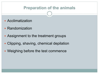 Preparation of the animals
 Acclimatization
 Randomization
 Assignment to the treatment groups
 Clipping, shaving, chemical depilation
 Weighing before the test commence
 