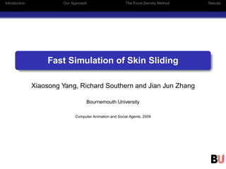 Introduction Our Approach The Force Density Method Results
Fast Simulation of Skin Sliding
Xiaosong Yang, Richard Southern and Jian Jun Zhang
Bournemouth University
Computer Animation and Social Agents, 2009
 