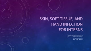 SKIN, SOFT TISSUE, AND
HAND INFECTION
FOR INTERNS
HAPPY FRIDAY KNIGHT
21ST SEP 2020
 
