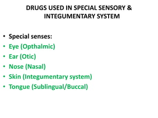 DRUGS USED IN SPECIAL SENSORY &
INTEGUMENTARY SYSTEM
• Special senses:
• Eye (Opthalmic)
• Ear (Otic)
• Nose (Nasal)
• Skin (Integumentary system)
• Tongue (Sublingual/Buccal)
 