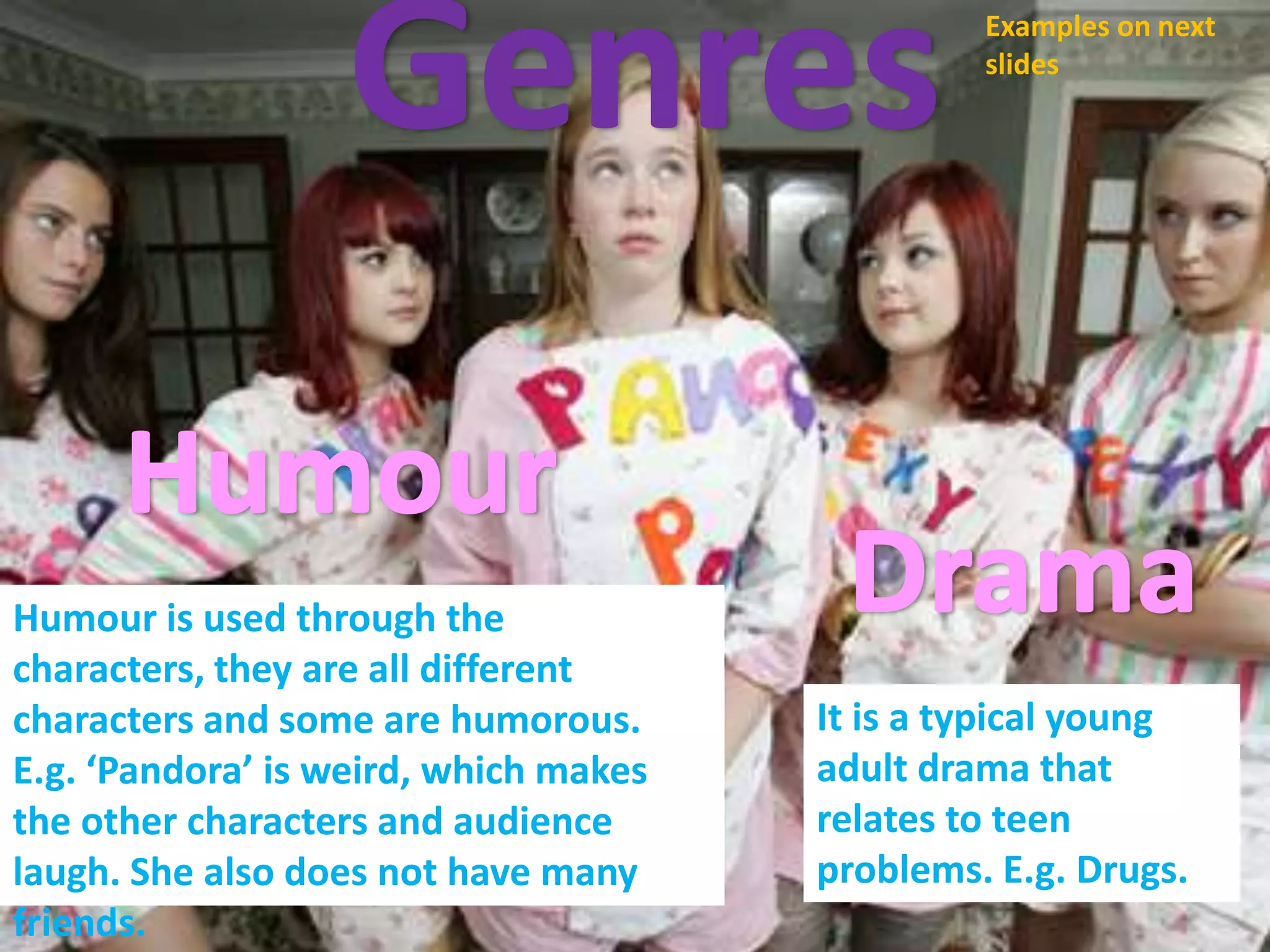 GenresExamples on next slidesHumourDramaHumour is used through the characters, they are all different characters and some are humorous. E.g. ‘Pandora’ is weird, which makes the other characters and audience laugh. She also does not have many friends.It is a typical young adult drama that relates to teen problems. E.g. Drugs.