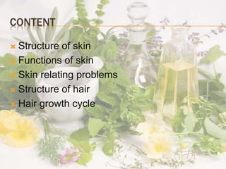 CONTENT
 Structure of skin
 Functions of skin
 Skin relating problems
 Structure of hair
 Hair growth cycle
 