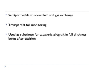  Semipermeable to allow fluid and gas exchange
 Transparent for monitoring
 Used as substitute for cadaveric allograft in full thickness
burns after excision
 