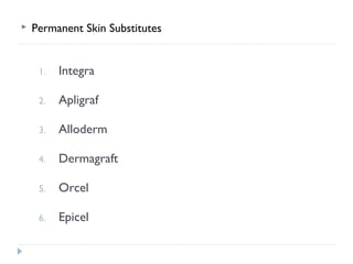 Permanent Skin Substitutes
1. Integra
2. Apligraf
3. Alloderm
4. Dermagraft
5. Orcel
6. Epicel
 