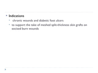  Indications
 chronic wounds and diabetic foot ulcers
 to support the take of meshed split-thickness skin grafts on
excised burn wounds
 
