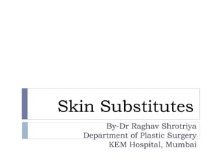 Skin Substitutes
By-Dr Raghav Shrotriya
Department of Plastic Surgery
KEM Hospital, Mumbai
 