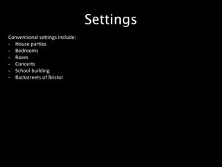 Settings
Conventional settings include:
- House parties
- Bedrooms
- Raves
- Concerts
- School building
- Backstreets of Bristol
 