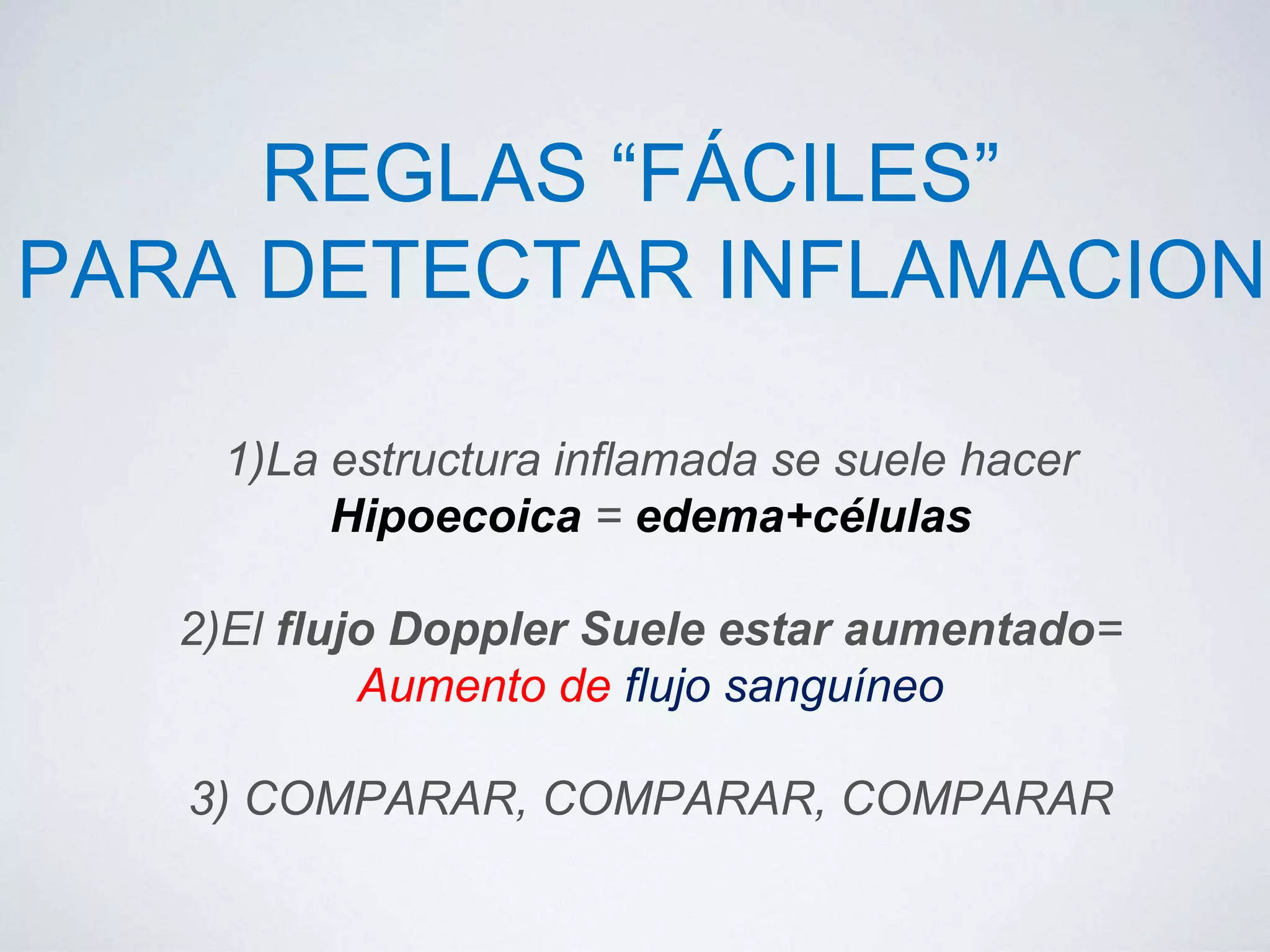 REGLAS “FÁCILES”
PARA DETECTAR INFLAMACION
1)La estructura inflamada se suele hacer
Hipoecoica = edema+células
2)El flujo Doppler Suele estar aumentado=
Aumento de flujo sanguíneo
3) COMPARAR, COMPARAR, COMPARAR
 