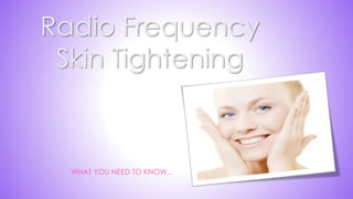 Radio Frequency
Skin Tightening
WHAT YOU NEED TO KNOW...
 