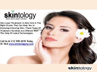 Skin Laser Treatment In New York Is The
Right Choice That Can Help You In
Enjoying A Glowing Skin. These Types Of
Treatment Facilities Are Offered With
The Help Of Latest Technologies.

Call Us At 212 989 6555 Today,
Or Visit www.skintologyny.com

 