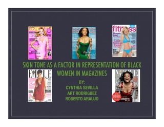SKIN TONE AS A FACTOR IN REPRESENTATION OF BLACK
              WOMEN IN MAGAZINES!
                       BY:
                 CYNTHIA SEVILLA
                  ART RODRIGUEZ
                 ROBERTO ARAUJO
 