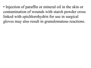 • Injection of parafﬁn or mineral oil in the skin or
contamination of wounds with starch powder cross
linked with epichlorohydrin for use in surgical
gloves may also result in granulomatous reactions.
 