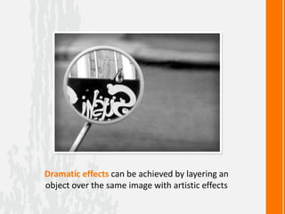 Dramatic effects can be achieved by layering an
object over the same image with artistic effects
 