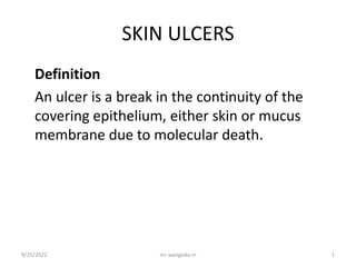 SKIN ULCERS
Definition
An ulcer is a break in the continuity of the
covering epithelium, either skin or mucus
membrane due to molecular death.
9/25/2022 1
mr wangoda m
 
