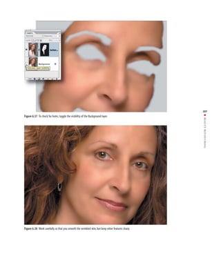 207




                                                                                                  ■ BEAUTY RETOUCHING
Figure 6.37 To check for holes, toggle the visibility of the Background layer.




Figure 6.38 Work carefully so that you smooth the wrinkled skin, but keep other features sharp.
 