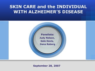 SKIN CARE and the INDIVIDUAL WITH ALZHEIMER’S DISEASE Panelists: Judy Nelson,  Gale Davis,  Dana Raborg September 28, 2007 