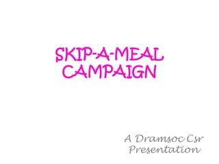 SKIP-A-MEAL 
CAMPAIGN 
A Dramsoc Csr 
Presentation 
 