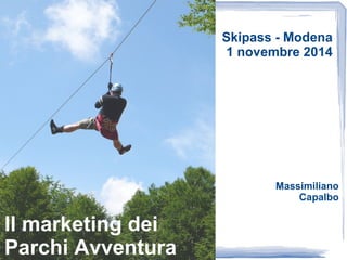 Skipass - Modena 
1 novembre 2014 
Il marketing dei 
Parchi Avventura 
Massimiliano 
Capalbo 
 